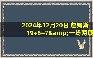 2024年12月20日 詹姆斯19+6+7&一场两项历史纪录 浓眉21+18+6帽 湖人再胜国王